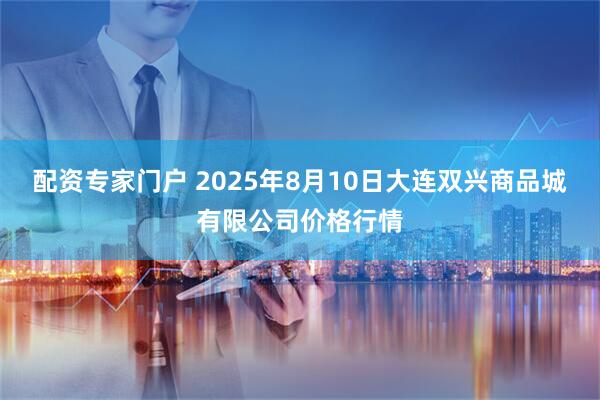 配资专家门户 2025年8月10日大连双兴商品城有限公司价格行情