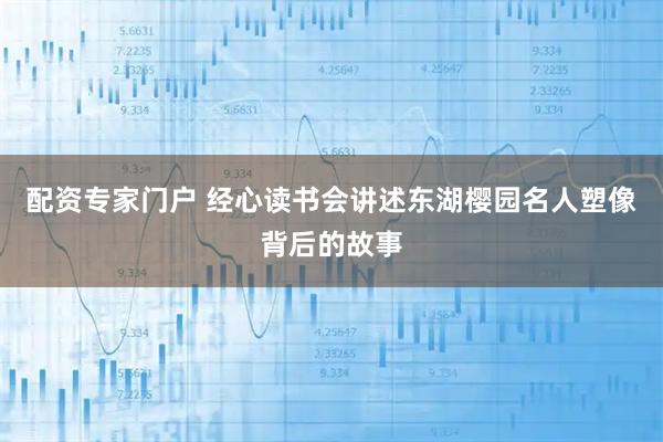 配资专家门户 经心读书会讲述东湖樱园名人塑像背后的故事