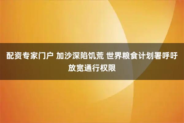 配资专家门户 加沙深陷饥荒 世界粮食计划署呼吁放宽通行权限