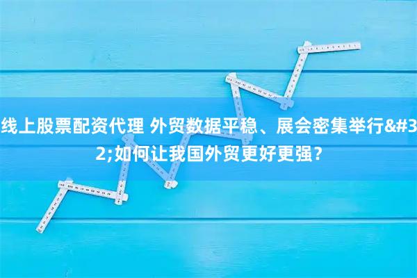 线上股票配资代理 外贸数据平稳、展会密集举行 如何让我国外贸更好更强？