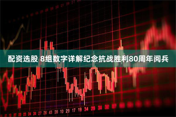 配资选股 8组数字详解纪念抗战胜利80周年阅兵