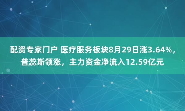配资专家门户 医疗服务板块8月29日涨3.64%，普蕊斯领涨，主力资金净流入12.59亿元