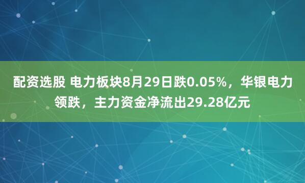 配资选股 电力板块8月29日跌0.05%，华银电力领跌，主力资金净流出29.28亿元