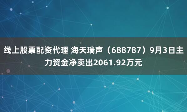 线上股票配资代理 海天瑞声（688787）9月3日主力资金净卖出2061.92万元