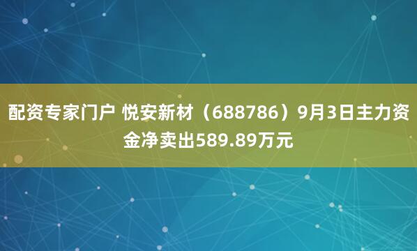 配资专家门户 悦安新材（688786）9月3日主力资金净卖出589.89万元