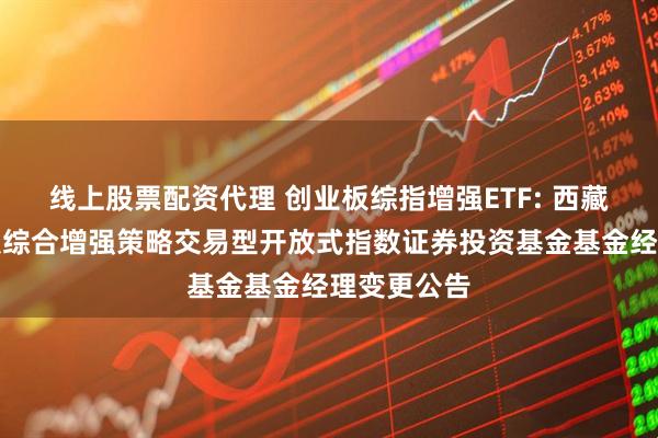 线上股票配资代理 创业板综指增强ETF: 西藏东财创业板综合增强策略交易型开放式指数证券投资基金基金经理变更公告