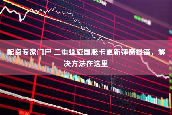 配资专家门户 二重螺旋国服卡更新弹窗报错，解决方法在这里