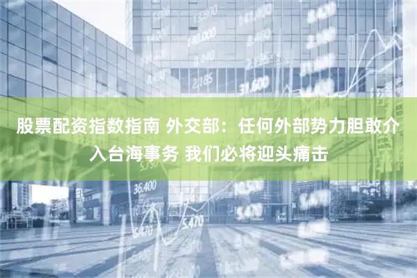 股票配资指数指南 外交部：任何外部势力胆敢介入台海事务 我们必将迎头痛击
