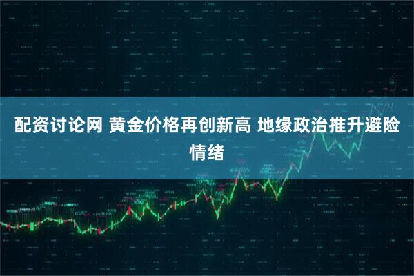 配资讨论网 黄金价格再创新高 地缘政治推升避险情绪