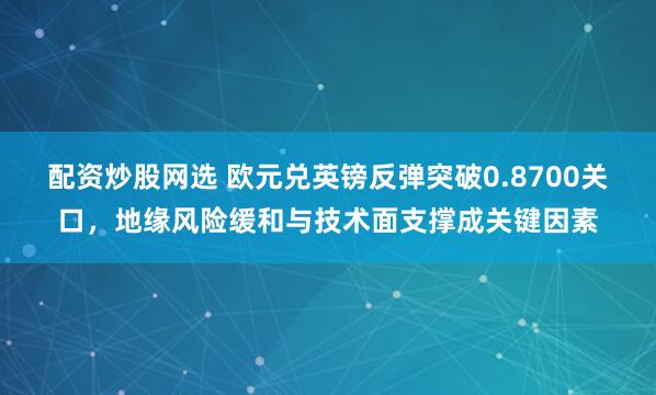 配资炒股网选 欧元兑英镑反弹突破0.8700关口，地缘风险缓和与技术面支撑成关键因素