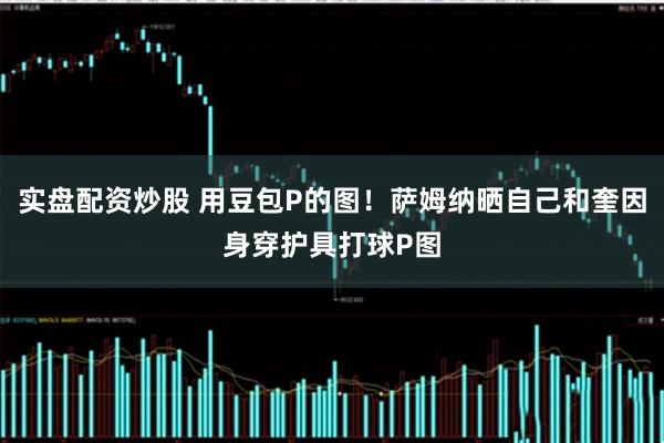 实盘配资炒股 用豆包P的图！萨姆纳晒自己和奎因身穿护具打球P图