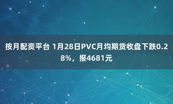 按月配资平台 1月28日PVC月均期货收盘下跌0.28%，报4681元