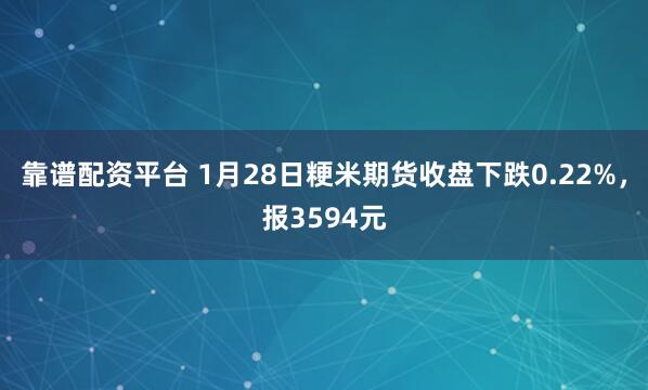 靠谱配资平台 1月28日粳米期货收盘下跌0.22%，报3594元