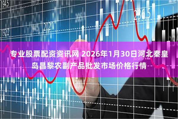 专业股票配资资讯网 2026年1月30日河北秦皇岛昌黎农副产品批发市场价格行情