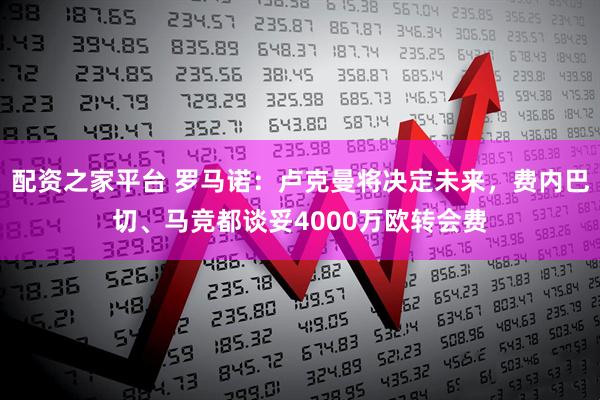 配资之家平台 罗马诺：卢克曼将决定未来，费内巴切、马竞都谈妥4000万欧转会费