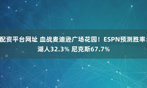 配资平台网址 血战麦迪逊广场花园！ESPN预测胜率：湖人32.3% 尼克斯67.7%