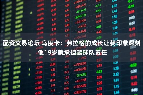 配资交易论坛 乌度卡：弗拉格的成长让我印象深刻 他19岁就承担起球队责任