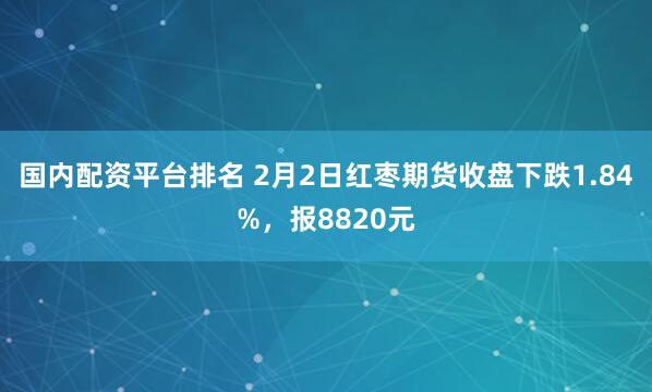 国内配资平台排名 2月2日红枣期货收盘下跌1.84%，报8820元