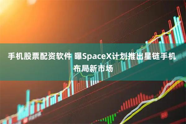 手机股票配资软件 曝SpaceX计划推出星链手机 布局新市场