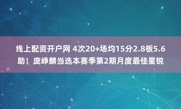 线上配资开户网 4次20+场均15分2.8板5.6助！庞峥麟当选本赛季第2期月度最佳星锐