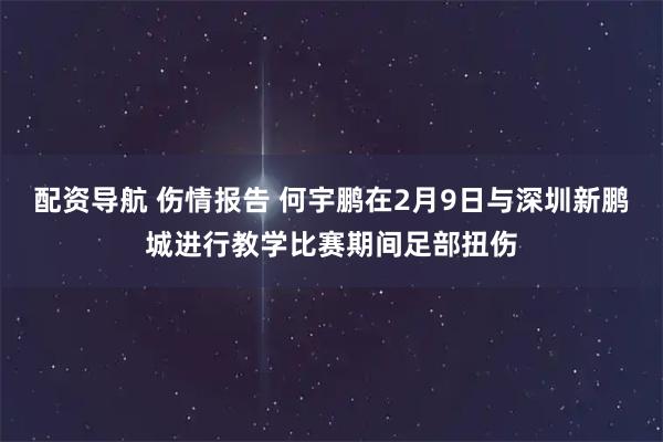 配资导航 伤情报告 何宇鹏在2月9日与深圳新鹏城进行教学比赛期间足部扭伤