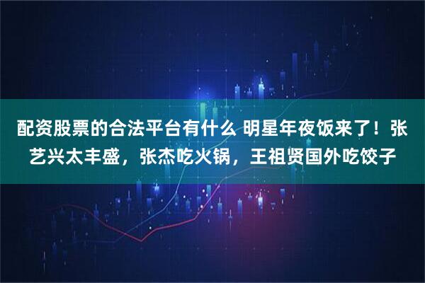 配资股票的合法平台有什么 明星年夜饭来了！张艺兴太丰盛，张杰吃火锅，王祖贤国外吃饺子
