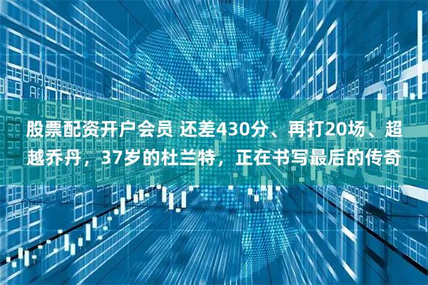 股票配资开户会员 还差430分、再打20场、超越乔丹，37岁的杜兰特，正在书写最后的传奇