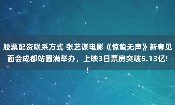 股票配资联系方式 张艺谋电影《惊蛰无声》新春见面会成都站圆满举办，上映3日票房突破5.13亿!