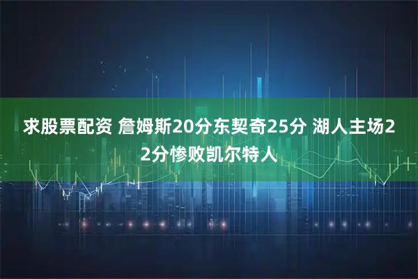 求股票配资 詹姆斯20分东契奇25分 湖人主场22分惨败凯尔特人