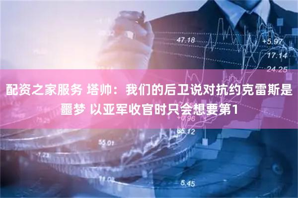 配资之家服务 塔帅：我们的后卫说对抗约克雷斯是噩梦 以亚军收官时只会想要第1