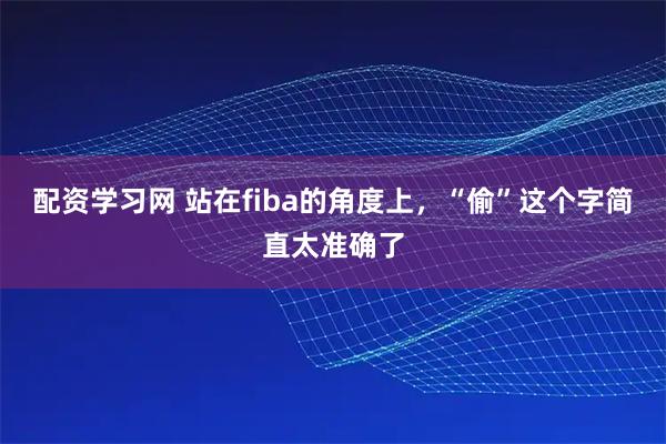 配资学习网 站在fiba的角度上，“偷”这个字简直太准确了