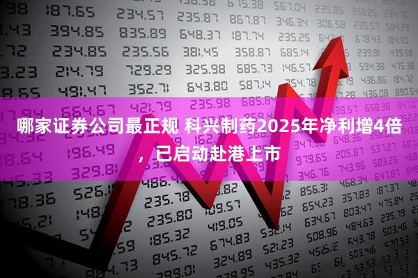 哪家证券公司最正规 科兴制药2025年净利增4倍，已启动赴港上市