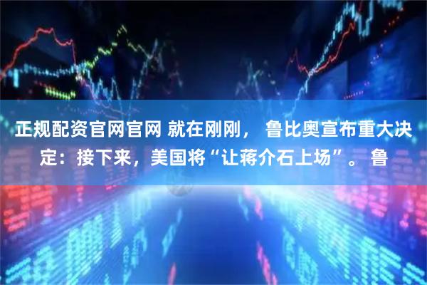 正规配资官网官网 就在刚刚， 鲁比奥宣布重大决定：接下来，美国将“让蒋介石上场”。 鲁