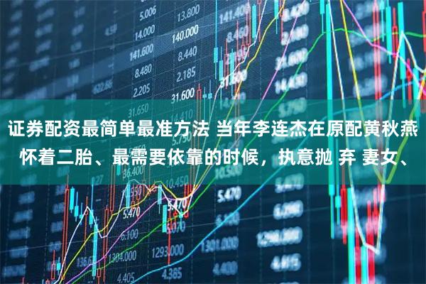 证券配资最简单最准方法 当年李连杰在原配黄秋燕怀着二胎、最需要依靠的时候，执意抛 弃 妻女、