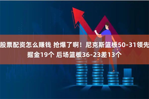 股票配资怎么赚钱 抢爆了啊！尼克斯篮板50-31领先掘金19个 后场篮板36-23差13个