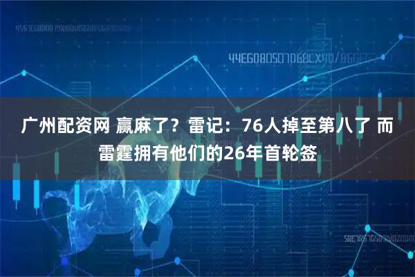 广州配资网 赢麻了？雷记：76人掉至第八了 而雷霆拥有他们的26年首轮签