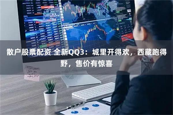 散户股票配资 全新QQ3：城里开得欢，西藏跑得野，售价有惊喜