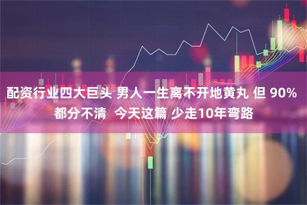 配资行业四大巨头 男人一生离不开地黄丸 但 90% 都分不清  今天这篇 少走10年弯路
