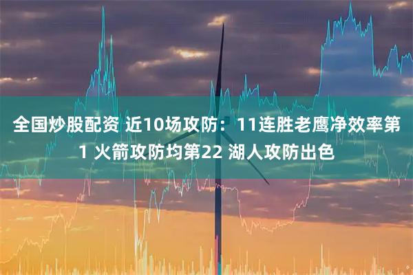 全国炒股配资 近10场攻防：11连胜老鹰净效率第1 火箭攻防均第22 湖人攻防出色