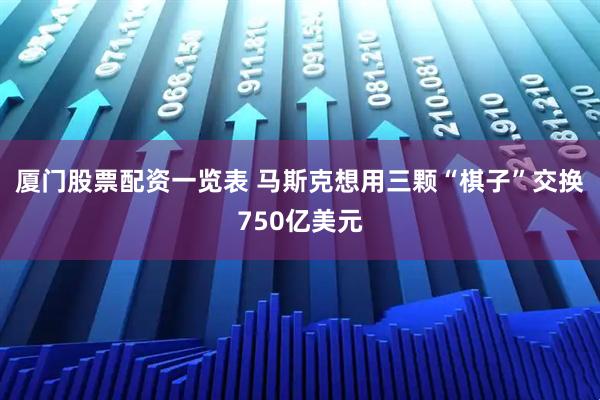 厦门股票配资一览表 马斯克想用三颗“棋子”交换750亿美元