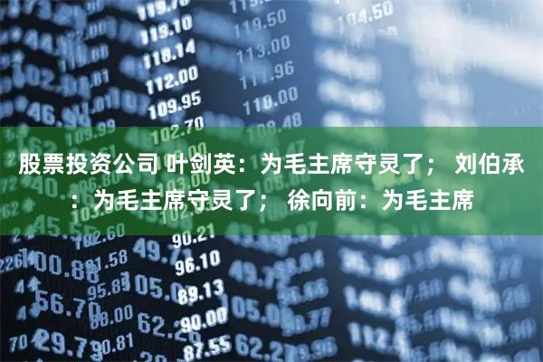 股票投资公司 叶剑英：为毛主席守灵了； 刘伯承：为毛主席守灵了； 徐向前：为毛主席